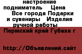 настроение подниматель) › Цена ­ 200 - Все города Подарки и сувениры » Изделия ручной работы   . Пермский край,Губаха г.